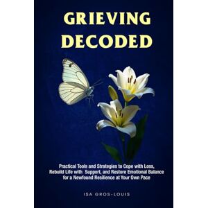 Gros-Louis, Isa Grieving Decoded: Practical Tools and Strategies to Cope with Loss, Rebuild Life with Support, and Restore Emotional Balance, for a Newfound Resilience at Your Own Pace Gros-Louis, Isa Grieving Decoded: Practical Tools and Strategies to Cope with Loss, Rebuild Life with Support, and Restore Emotional Balance, for a Newfound Resilience at Your Own Pace