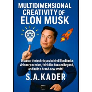 Kader, S.A. Multidimensional Creativity of Elon Musk: Discover the techniques behind Elon Musk's visionary mindset, think like him and beyond, and build a brand-new world! Kader, S.A. Multidimensional Creativity of Elon Musk: Discover the techniques behind Elon Musk's visionary mindset, think like him and beyond, and build a brand-new world!