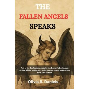 Daniels, Olivia R. THE FALLEN ANGELS SPEAKS: Text of the confessions made by the Demon's, Beelzebub, Akabor, Allida, veroba and Judas Iscariot during an exorcism from 1975 to 1978 Daniels, Olivia R. THE FALLEN ANGELS SPEAKS: Text of the confessions made by the Demon's, Beelzebub, Akabor, Allida, veroba and Judas Iscariot during an exorcism from 1975 to 1978