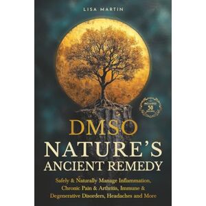 Martin, Lisa DMSO NATURE’S ANCIENT REMEDY: SAFELY & NATURALLY MANAGE INFLAMMATION, CHRONIC PAIN & ARTHRITIS, IMMUNE & DEGENERATIVE DISORDERS, HEADACHES AND MORE Martin, Lisa DMSO NATURE’S ANCIENT REMEDY: SAFELY & NATURALLY MANAGE INFLAMMATION, CHRONIC PAIN & ARTHRITIS, IMMUNE & DEGENERATIVE DISORDERS, HEADACHES AND MORE