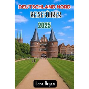 Bryan, Lena DEUTSCHLAND NORD REISEFÜHRER 2025: Entdecke die verborgenen Schätze Norddeutschlands: Hamburg, Lübeck, Kiel, Rostock, Bremen und mehr Bryan, Lena DEUTSCHLAND NORD REISEFÜHRER 2025: Entdecke die verborgenen Schätze Norddeutschlands: Hamburg, Lübeck, Kiel, Rostock, Bremen und mehr