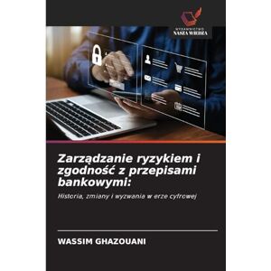 Ghazouani, Wassim Zarządzanie ryzykiem i zgodnośc z przepisami bankowymi: Historia, zmiany i wyzwania w erze cyfrowej Ghazouani, Wassim Zarządzanie ryzykiem i zgodnośc z przepisami bankowymi: Historia, zmiany i wyzwania w erze cyfrowej
