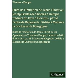 Thomas a Kempis Suite de l'Imitation de Jésus-Christ ou les Opuscules de traduits du latin d'Horstius, par M. l'abbé de Bellegarde. Dédiée à Madame la ... ou les Opuscules de traduits Thomas a Kempis Suite de l'Imitation de Jésus-Christ ou les Opuscules de traduits du latin d'Horstius, par M. l'abbé de Bellegarde. Dédiée à Madame la ... ou les Opuscules de traduits