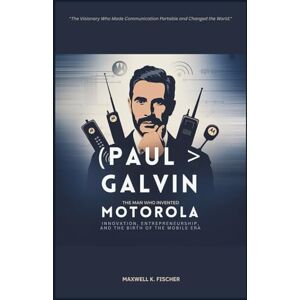 K. Fischer, Maxwell Paul Galvin The Man Who Invented Motorola: Innovation, Entrepreneurship, and the Birth of the Mobile Era K. Fischer, Maxwell Paul Galvin The Man Who Invented Motorola: Innovation, Entrepreneurship, and the Birth of the Mobile Era