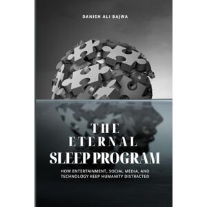 Bajwa, Danish Ali The Eternal Sleep Program: How Entertainment, Social Media, and Technology Keep Humanity Distracted Bajwa, Danish Ali The Eternal Sleep Program: How Entertainment, Social Media, and Technology Keep Humanity Distracted