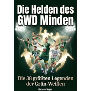 Wagner, Alexander Die Helden des GWD Minden: Die 38 größten Legenden der Grün-Weißen Wagner, Alexander Die Helden des GWD Minden: Die 38 größten Legenden der Grün-Weißen