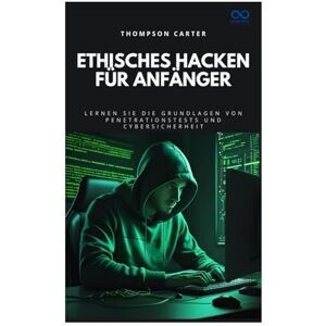 CARTER, THOMPSON Ethisches Hacken für Anfänger: Lernen Sie die Grundlagen von Penetrationstests und Cybersicherheit CARTER, THOMPSON Ethisches Hacken für Anfänger: Lernen Sie die Grundlagen von Penetrationstests und Cybersicherheit
