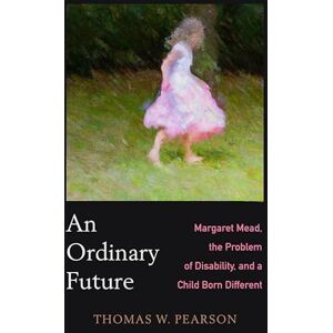 Pearson, Thomas W Ordinary Future: Margaret Mead, the Problem of Disability, and a Child Born Different Pearson, Thomas W Ordinary Future: Margaret Mead, the Problem of Disability, and a Child Born Different