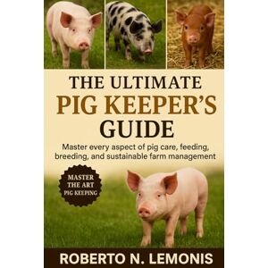 N. LEMONIS, ROBERTO THE ULTIMATE PIG KEEPER’S GUIDE: Master every aspect of pig care, feeding, breeding, and sustainable farm management today N. LEMONIS, ROBERTO THE ULTIMATE PIG KEEPER’S GUIDE: Master every aspect of pig care, feeding, breeding, and sustainable farm management today