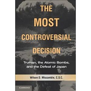 Wilson The Most Controversial Decision: Truman, the Atomic Bombs, and the Defeat of Japan (Cambridge Essential Histories) Wilson The Most Controversial Decision: Truman, the Atomic Bombs, and the Defeat of Japan (Cambridge Essential Histories)