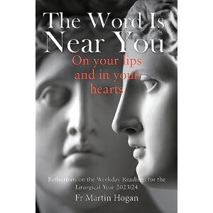 Fr. Martin Hogan The Word is Near You, On Your Lips and In Your Heart Reflections on the Weekday Readings for the Liturgical Year 2023-2024: Reflections on the Weekday Readings for the Liturgical Year 2023/24 Fr. Martin Hogan The Word is Near You, On Your Lips and In Your Heart Reflections on the Weekday Readings for the Liturgical Year 2023-2024: Reflections on the Weekday Readings for the Liturgical Year 2023/24