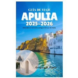 Rubio, Gregory B. GUÍA DE VIAJE DE APULIA 2025-2026: Descubra el encanto antiguo del sur de Italia Rubio, Gregory B. GUÍA DE VIAJE DE APULIA 2025-2026: Descubra el encanto antiguo del sur de Italia