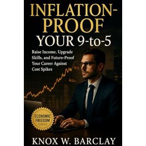 Barclay, Knox W. Inflation-Proof Your 9-to-5: Raise Income, Upgrade Skills, and Future-Proof Your Career Against Cost Spikes: A practical roadmap to beat inflation, protect your paycheck, and build lasting wealth Barclay, Knox W. Inflation-Proof Your 9-to-5: Raise Income, Upgrade Skills, and Future-Proof Your Career Against Cost Spikes: A practical roadmap to beat inflation, protect your paycheck, and build lasting wealth