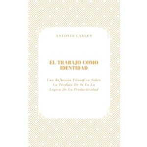 Carlos, Antonio El Trabajo como Identidad: Una Reflexión Filosófica Sobre La Pérdida De Sí En La Lógica De La Productividad (Tiempo, Trabajo y Desgaste) Carlos, Antonio El Trabajo como Identidad: Una Reflexión Filosófica Sobre La Pérdida De Sí En La Lógica De La Productividad (Tiempo, Trabajo y Desgaste)
