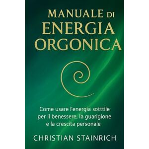 Stainrich, Christian manuale di energia orgonica: Tecniche, esperimenti e creazioni fai da te per attivare la bioenergia, riequilibrare il corpo e trasformare la tua vita Stainrich, Christian manuale di energia orgonica: Tecniche, esperimenti e creazioni fai da te per attivare la bioenergia, riequilibrare il corpo e trasformare la tua vita