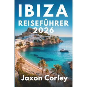 Corley, Jaxen IBIZA REISEFÜHRER 2026: Erleben Sie das pulsierende Nachtleben und die atemberaubenden Strände Spaniens Corley, Jaxen IBIZA REISEFÜHRER 2026: Erleben Sie das pulsierende Nachtleben und die atemberaubenden Strände Spaniens