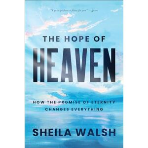 Walsh, Sheila The Hope of Heaven: How the Promise of Eternity Changes Everything Walsh, Sheila The Hope of Heaven: How the Promise of Eternity Changes Everything