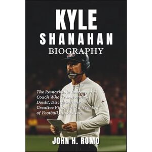 H. Romo, John Kyle Shanahan Biography: The Remarkable Journey of a Coach Who Transformed Doubt, Discipline, and Creative Vision into a New Era of Football Innovation H. Romo, John Kyle Shanahan Biography: The Remarkable Journey of a Coach Who Transformed Doubt, Discipline, and Creative Vision into a New Era of Football Innovation