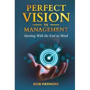 Patmore, Bob Perfect Vision In Management: Starting With The End In Mind (Perfect Vision Method) Patmore, Bob Perfect Vision In Management: Starting With The End In Mind (Perfect Vision Method)