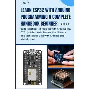 Takata, Fujimura LEARN ESP32 WITH ARDUINO PROGRAMMING A COMPLETE HANDBOOK BEGINNER: Build Practical IoT Projects with Arduino IDE, OTA Updates, Web Servers, Email Alerts, and Messaging Bots with Arduino Takata, Fujimura LEARN ESP32 WITH ARDUINO PROGRAMMING A COMPLETE HANDBOOK BEGINNER: Build Practical IoT Projects with Arduino IDE, OTA Updates, Web Servers, Email Alerts, and Messaging Bots with Arduino