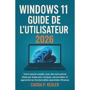 P. Kesler, Cassia Windows 11 Guide de l'utilisateur 2026: Votre manual complet, avec des instructions étape par étape pour naviguer, personnaliser et apprendre les fonctionnalités essentielles de Windows P. Kesler, Cassia Windows 11 Guide de l'utilisateur 2026: Votre manual complet, avec des instructions étape par étape pour naviguer, personnaliser et apprendre les fonctionnalités essentielles de Windows