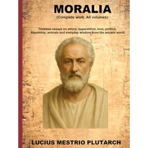 Plutarch, Lucius Mestrio Moralia: Timeless essays on ethics, superstition, love, politics, friendship, animals and everyday wisdom from the ancient world Plutarch, Lucius Mestrio Moralia: Timeless essays on ethics, superstition, love, politics, friendship, animals and everyday wisdom from the ancient world