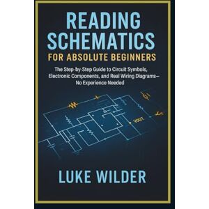 Wilder, Luke Reading Schematics for Absolute Beginners: The Step-by-Step Guide to Circuit Symbols, Electronic Components, and Real Wiring Diagrams — No Experience Needed Wilder, Luke Reading Schematics for Absolute Beginners: The Step-by-Step Guide to Circuit Symbols, Electronic Components, and Real Wiring Diagrams — No Experience Needed