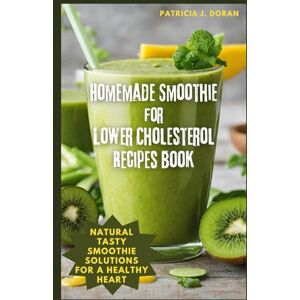 DORAN, PATRICIA J. Homemade Smoothie for Lower Cholesterol Recipes Book: Natural Tasty Smoothie Solutions for a Healthy Heart DORAN, PATRICIA J. Homemade Smoothie for Lower Cholesterol Recipes Book: Natural Tasty Smoothie Solutions for a Healthy Heart