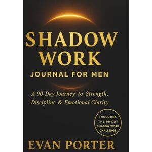 Porter, Evan Shadow Work Journal for Men: A 90-Day Journey to Strength, Discipline & Emotional Clarity Porter, Evan Shadow Work Journal for Men: A 90-Day Journey to Strength, Discipline & Emotional Clarity