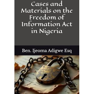 Adigwe Esq., Ben. Ijeoma Cases and Materials on the Freedom of Information Act in Nigeria Adigwe Esq., Ben. Ijeoma Cases and Materials on the Freedom of Information Act in Nigeria
