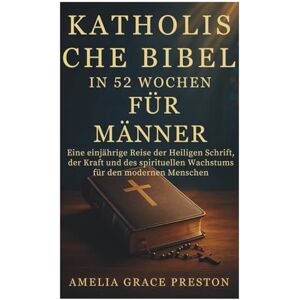 Preston, Amelia Grace Katholische Bibel in 52 Wochen für Männer: Eine einjährige Reise der Heiligen Schrift, der Kraft und des spirituellen Wachstums für den modernen Menschen Preston, Amelia Grace Katholische Bibel in 52 Wochen für Männer: Eine einjährige Reise der Heiligen Schrift, der Kraft und des spirituellen Wachstums für den modernen Menschen