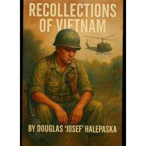 Halepaska SR, Doug Douglas "Josef" a recollection of Vietnam: Memoirs of Vietnam Halepaska SR, Doug Douglas "Josef" a recollection of Vietnam: Memoirs of Vietnam