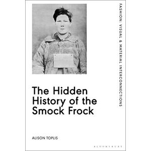 Alison Toplis The Hidden History of the Smock Frock: Deception and Disguise (Fashion: Visual & Material Interconnections) Alison Toplis The Hidden History of the Smock Frock: Deception and Disguise (Fashion: Visual & Material Interconnections)