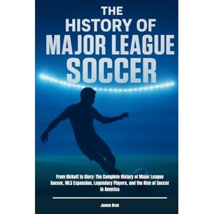 Bren, James The History of Major League Soccer: From Kickoff to Glory: The Complete History of Major League Soccer, MLS Expansion, Legendary Players, and the Rise ... in America (The History of Sports Series) Bren, James The History of Major League Soccer: From Kickoff to Glory: The Complete History of Major League Soccer, MLS Expansion, Legendary Players, and the Rise ... in America (The History of Sports Series)