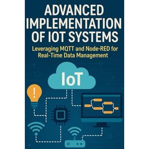 Jones, Adam Advanced Implementation of IoT Systems: Leveraging MQTT and Node-RED for Real-Time Data Management Jones, Adam Advanced Implementation of IoT Systems: Leveraging MQTT and Node-RED for Real-Time Data Management