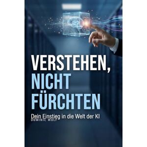 Wolf, Dominic Verstehen, nicht fürchten: Dein Einstieg in die Welt der KI Wolf, Dominic Verstehen, nicht fürchten: Dein Einstieg in die Welt der KI