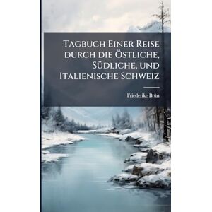 Brã1/4n, Friederike Tagbuch Einer Reise durch die Ã-stliche, SÃ1/4dliche, und Italienische Schweiz Brã1/4n, Friederike Tagbuch Einer Reise durch die Ã-stliche, SÃ1/4dliche, und Italienische Schweiz