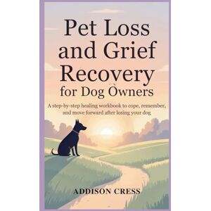 Cress, Addison Pet Loss and Grief Recovery for Dog Owners: A Step-by-Step Healing Workbook to Cope, Remember, and Move Forward After Losing Your Dog Cress, Addison Pet Loss and Grief Recovery for Dog Owners: A Step-by-Step Healing Workbook to Cope, Remember, and Move Forward After Losing Your Dog