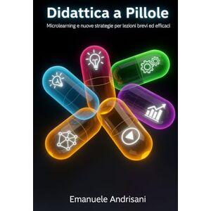Andrisani, Emanuele DIDATTICA A PILLOLE: Microlearning e nuove strategie per lezioni brevi ed efficaci Andrisani, Emanuele DIDATTICA A PILLOLE: Microlearning e nuove strategie per lezioni brevi ed efficaci