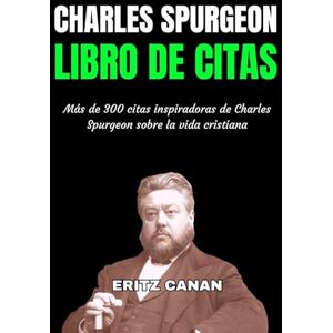 CANAN, ERITZ CHARLES SPURGEON LIBRO DE CITAS: Más de 300 citas inspiradoras de Charles Spurgeon sobre la vida cristiana CANAN, ERITZ CHARLES SPURGEON LIBRO DE CITAS: Más de 300 citas inspiradoras de Charles Spurgeon sobre la vida cristiana