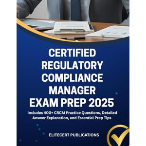 PUBLICATIONS, ELITECERT CERTIFIED REGULATORY COMPLIANCE MANAGER EXAM PREP 2025: Includes 400+ CRCM Practice Questions, Detailed Answer Explanation, and Essential Prep Tips PUBLICATIONS, ELITECERT CERTIFIED REGULATORY COMPLIANCE MANAGER EXAM PREP 2025: Includes 400+ CRCM Practice Questions, Detailed Answer Explanation, and Essential Prep Tips