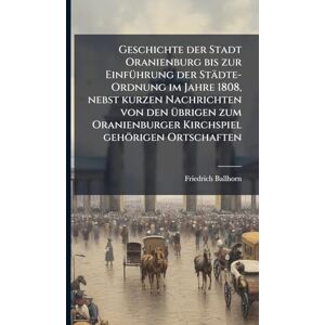 Ballhorn, Friedrich Geschichte der Stadt Oranienburg bis zur EinfÃ1/4hrung der Städte-Ordnung im Jahre 1808, nebst kurzen Nachrichten von den Ã1/4brigen zum Oranienburger Kirchspiel gehörigen Ortschaften Ballhorn, Friedrich Geschichte der Stadt Oranienburg bis zur EinfÃ1/4hrung der Städte-Ordnung im Jahre 1808, nebst kurzen Nachrichten von den Ã1/4brigen zum Oranienburger Kirchspiel gehörigen Ortschaften