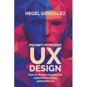 Gonzalez, Hegel UX+AI DESIGN WITH PROMPTS: How to Create Exceptional Experiences with Generative AI Gonzalez, Hegel UX+AI DESIGN WITH PROMPTS: How to Create Exceptional Experiences with Generative AI
