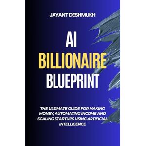 Deshmukh, Jayant AI Billionaire Blueprint : The Ultimate Guide for Making Money, Automating Income and Scaling Startups using Artificial Intelligence Deshmukh, Jayant AI Billionaire Blueprint : The Ultimate Guide for Making Money, Automating Income and Scaling Startups using Artificial Intelligence
