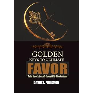 PHILEMON, DAVID S. Golden Keys to Ultimate Favor: Divine Secrets for a Life Crowned with Glory and Honor PHILEMON, DAVID S. Golden Keys to Ultimate Favor: Divine Secrets for a Life Crowned with Glory and Honor
