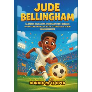 Cooper, Donald M. Biografia di Jude Bellingham: La storia di una vita stimolante per i giovani lettori che amano il calcio, il coraggio e il non arrendersi mai Cooper, Donald M. Biografia di Jude Bellingham: La storia di una vita stimolante per i giovani lettori che amano il calcio, il coraggio e il non arrendersi mai
