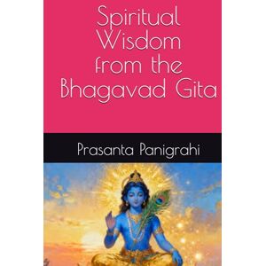 Panigrahi, Mr Prasanta kumar Spiritual Wisdom from the Bhagavad Gita Panigrahi, Mr Prasanta kumar Spiritual Wisdom from the Bhagavad Gita