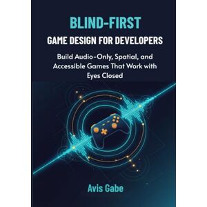Gabe, Avis Blind-First Game Design for Developers: Build Audio-Only, Spatial, and Accessible Games That Work with Eyes Closed Gabe, Avis Blind-First Game Design for Developers: Build Audio-Only, Spatial, and Accessible Games That Work with Eyes Closed