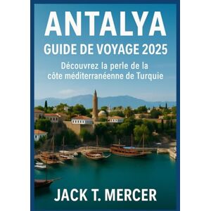 T. MERCER, JACK ANTALYA GUIDE DE VOYAGE 2025: Découvrez la perle de la côte méditerranéenne de la Turquie T. MERCER, JACK ANTALYA GUIDE DE VOYAGE 2025: Découvrez la perle de la côte méditerranéenne de la Turquie
