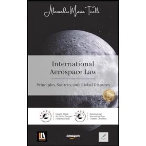 Tirelli, Alexandro Maria International Aerospace Law: Principles, Sources, and Global Disputes Tirelli, Alexandro Maria International Aerospace Law: Principles, Sources, and Global Disputes